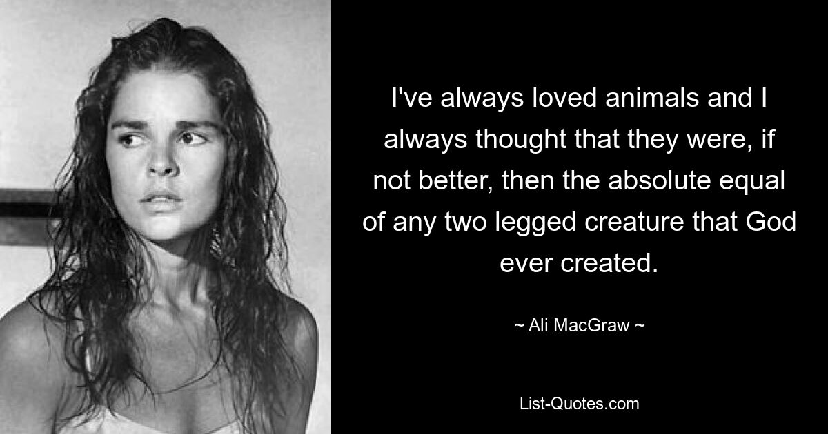 I've always loved animals and I always thought that they were, if not better, then the absolute equal of any two legged creature that God ever created. — © Ali MacGraw