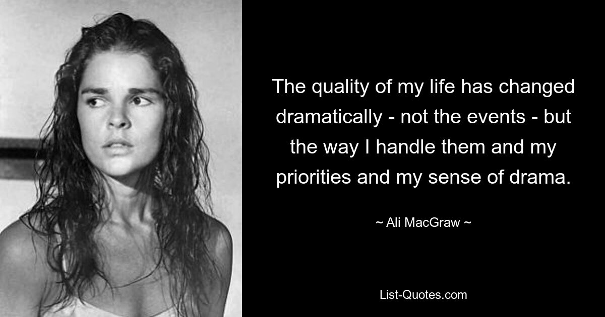 The quality of my life has changed dramatically - not the events - but the way I handle them and my priorities and my sense of drama. — © Ali MacGraw