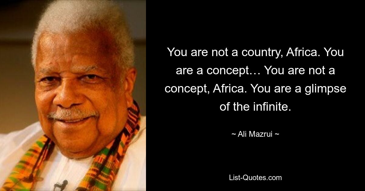 You are not a country, Africa. You are a concept… You are not a concept, Africa. You are a glimpse of the infinite. — © Ali Mazrui