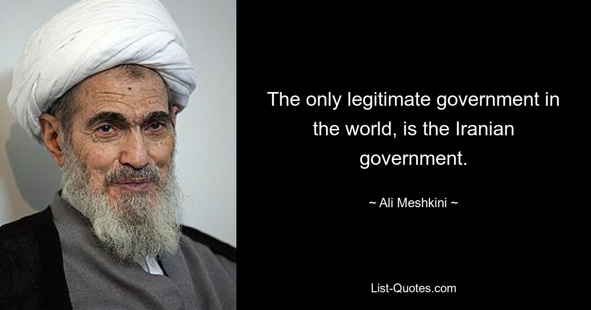 The only legitimate government in the world, is the Iranian government. — © Ali Meshkini