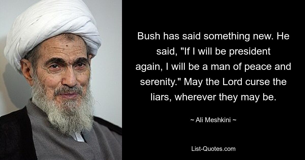 Bush has said something new. He said, "If I will be president again, I will be a man of peace and serenity." May the Lord curse the liars, wherever they may be. — © Ali Meshkini