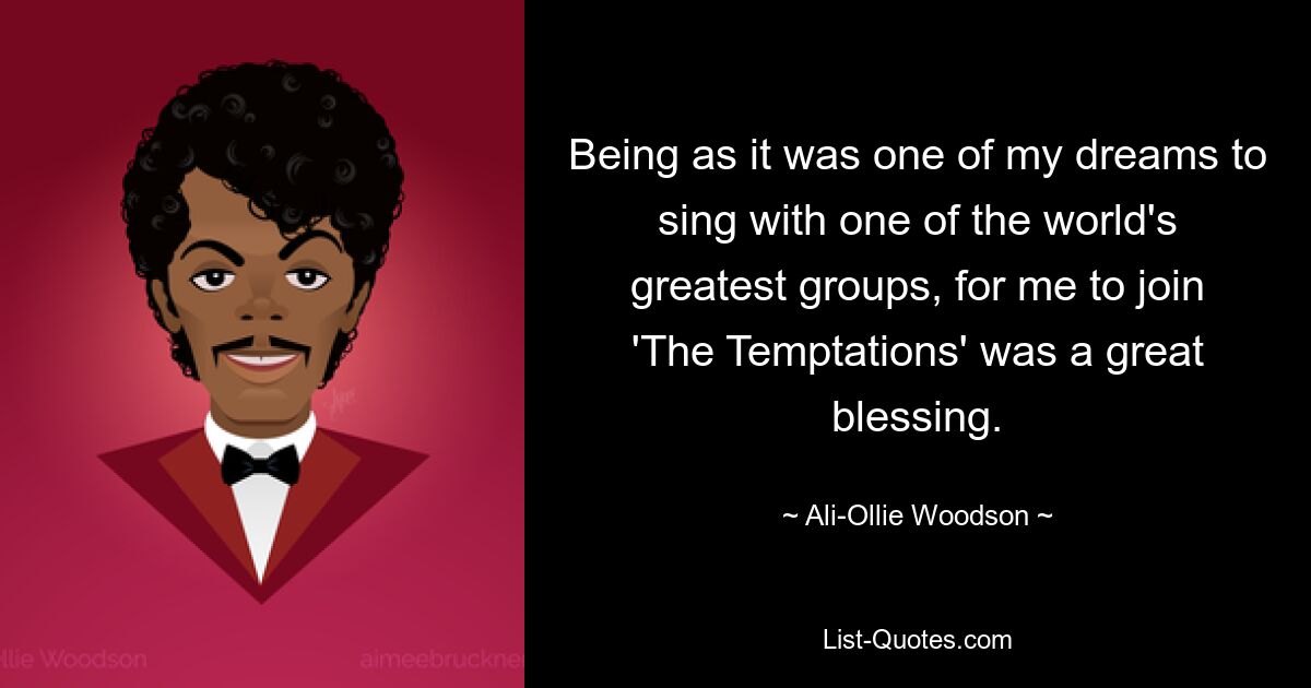 Being as it was one of my dreams to sing with one of the world's greatest groups, for me to join 'The Temptations' was a great blessing. — © Ali-Ollie Woodson