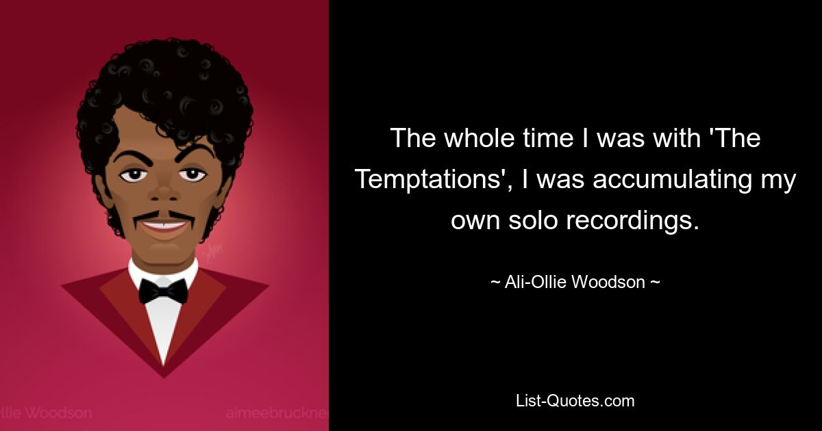 The whole time I was with 'The Temptations', I was accumulating my own solo recordings. — © Ali-Ollie Woodson