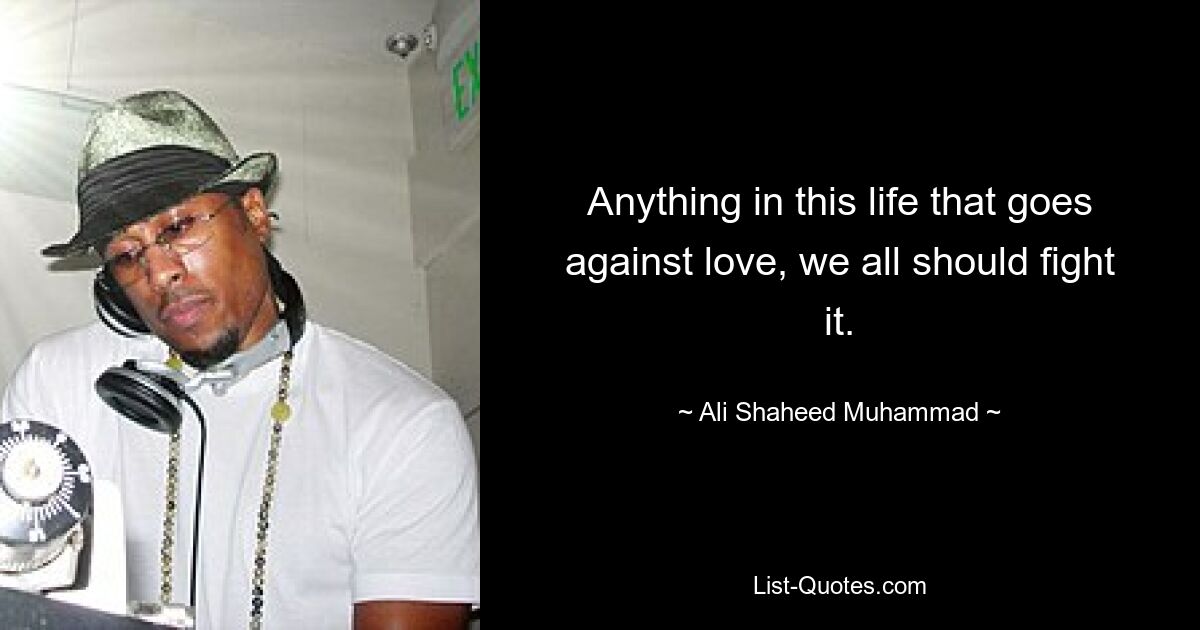 Anything in this life that goes against love, we all should fight it. — © Ali Shaheed Muhammad