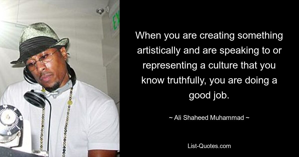 When you are creating something artistically and are speaking to or representing a culture that you know truthfully, you are doing a good job. — © Ali Shaheed Muhammad