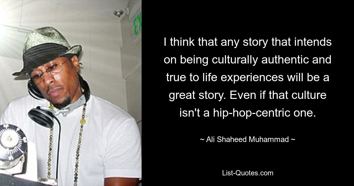 I think that any story that intends on being culturally authentic and true to life experiences will be a great story. Even if that culture isn't a hip-hop-centric one. — © Ali Shaheed Muhammad