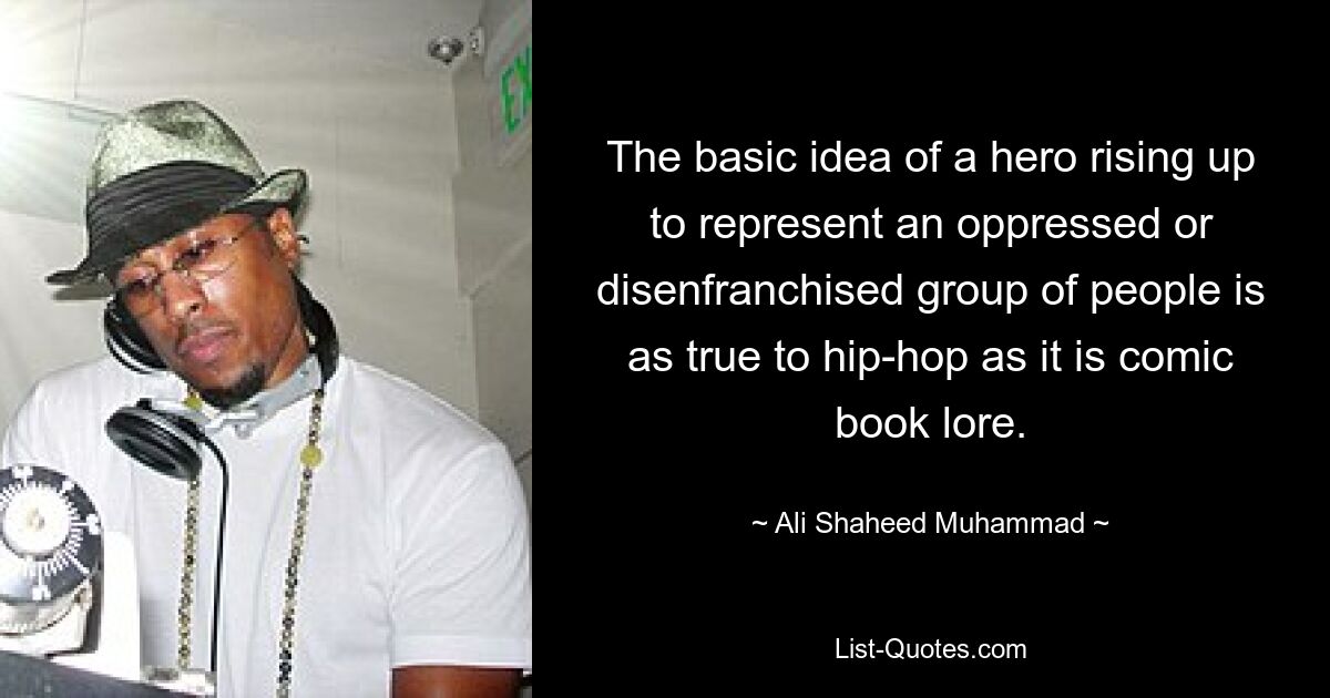 The basic idea of a hero rising up to represent an oppressed or disenfranchised group of people is as true to hip-hop as it is comic book lore. — © Ali Shaheed Muhammad