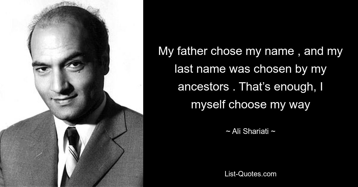 My father chose my name , and my last name was chosen by my ancestors . That’s enough, I myself choose my way — © Ali Shariati