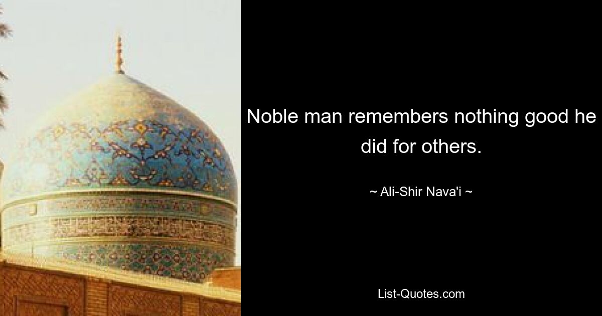 Noble man remembers nothing good he did for others. — © Ali-Shir Nava'i