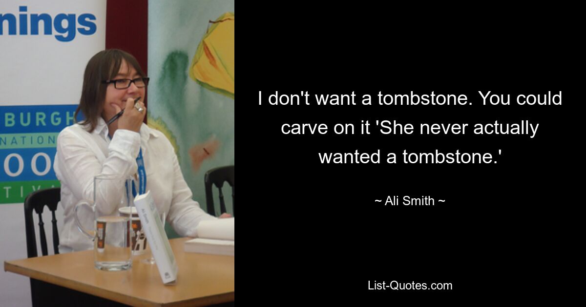 I don't want a tombstone. You could carve on it 'She never actually wanted a tombstone.' — © Ali Smith