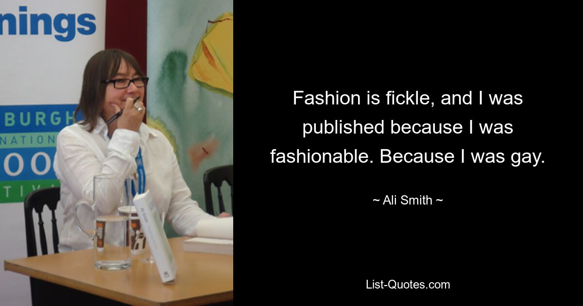 Fashion is fickle, and I was published because I was fashionable. Because I was gay. — © Ali Smith