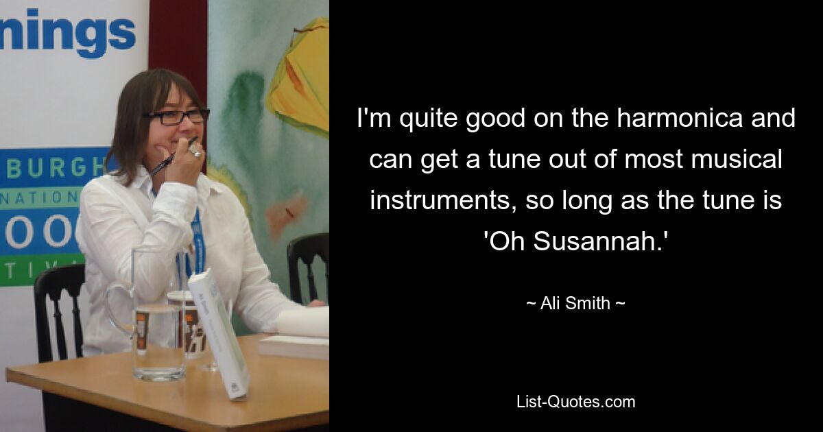 I'm quite good on the harmonica and can get a tune out of most musical instruments, so long as the tune is 'Oh Susannah.' — © Ali Smith