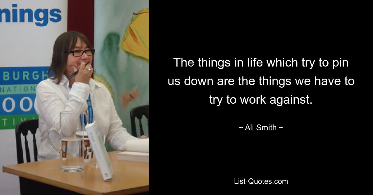 The things in life which try to pin us down are the things we have to try to work against. — © Ali Smith