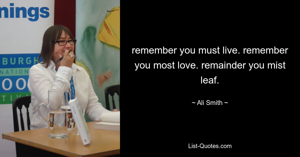 remember you must live. remember you most love. remainder you mist leaf. — © Ali Smith