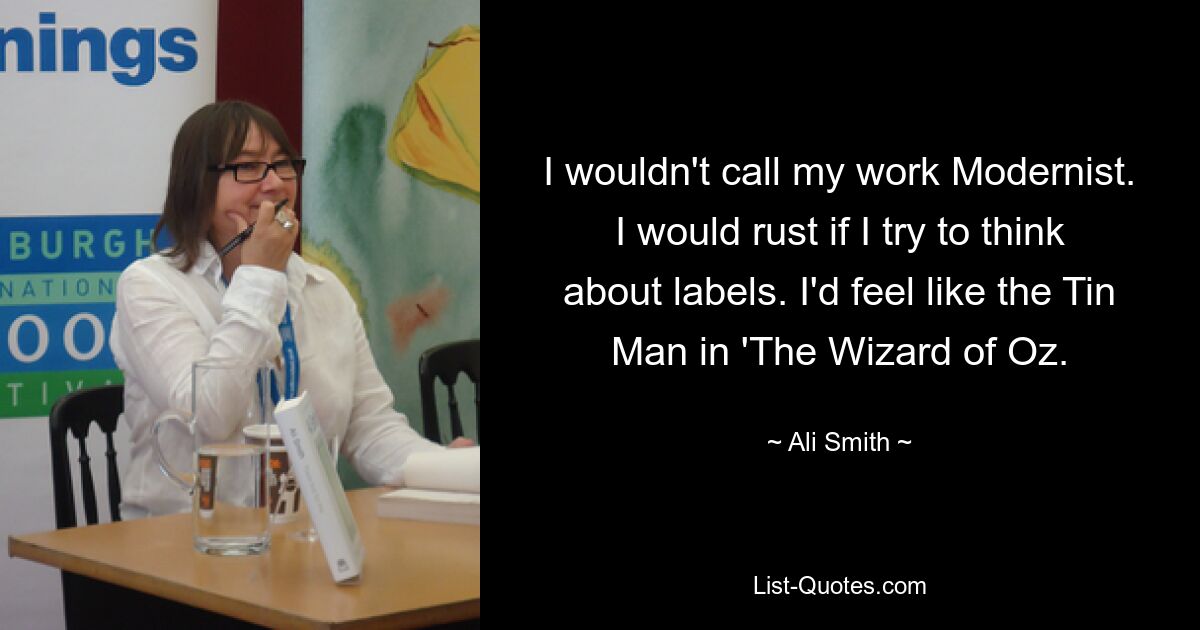 I wouldn't call my work Modernist. I would rust if I try to think about labels. I'd feel like the Tin Man in 'The Wizard of Oz. — © Ali Smith