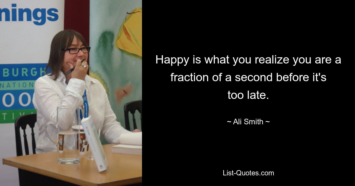 Happy is what you realize you are a fraction of a second before it's too late. — © Ali Smith