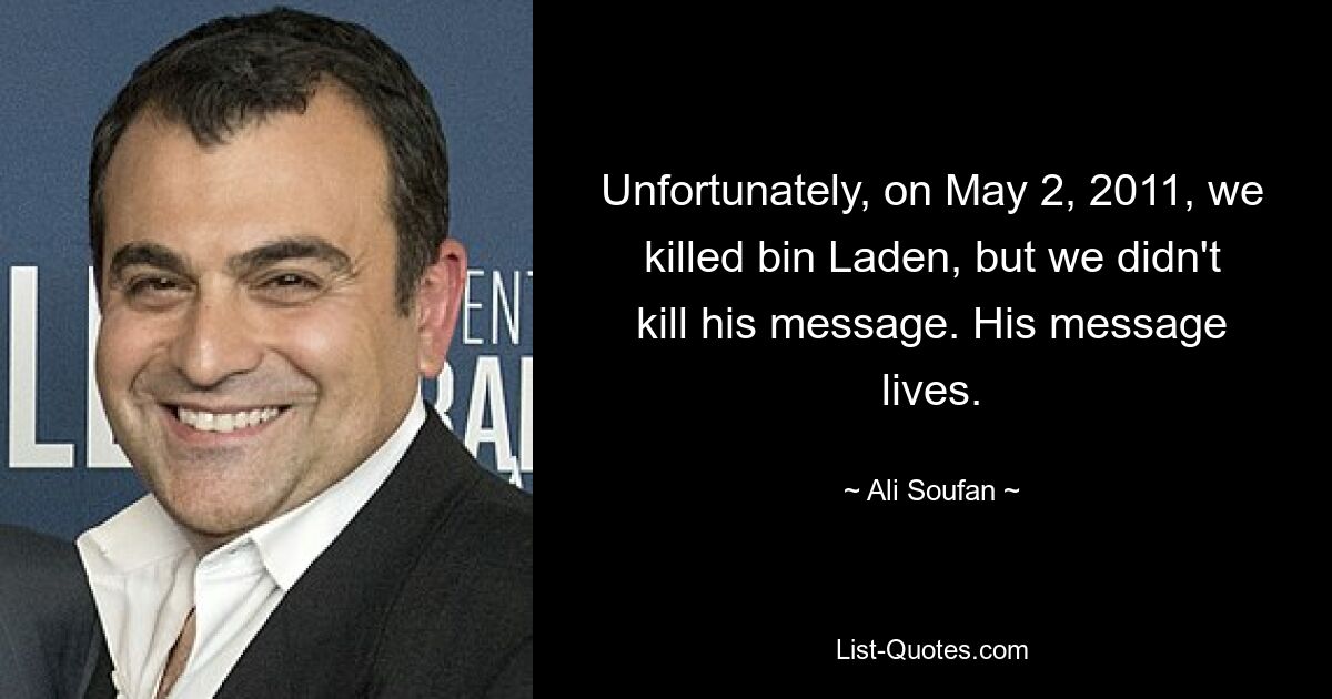 Unfortunately, on May 2, 2011, we killed bin Laden, but we didn't kill his message. His message lives. — © Ali Soufan