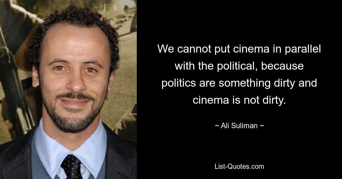 We cannot put cinema in parallel with the political, because politics are something dirty and cinema is not dirty. — © Ali Suliman