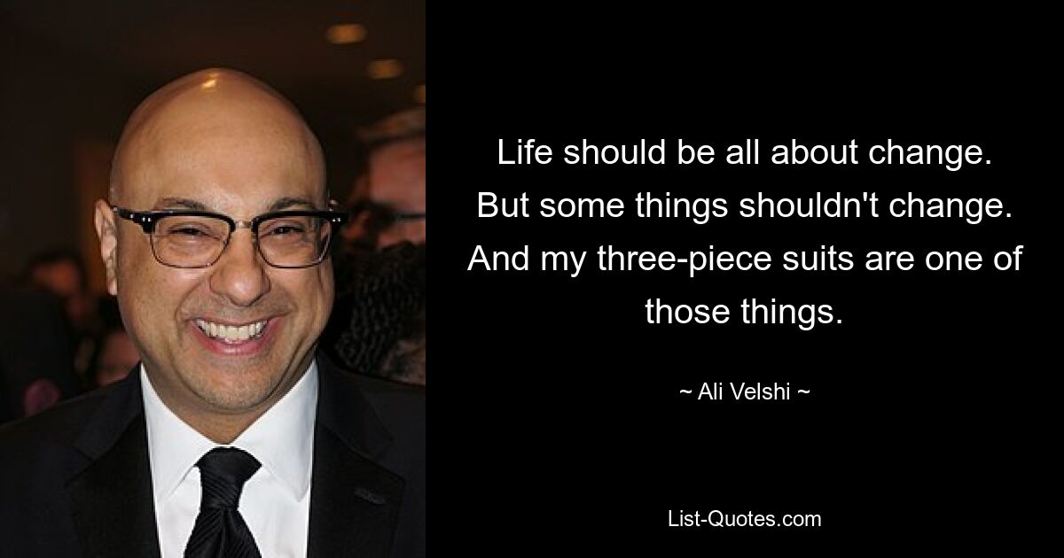 Life should be all about change. But some things shouldn't change. And my three-piece suits are one of those things. — © Ali Velshi