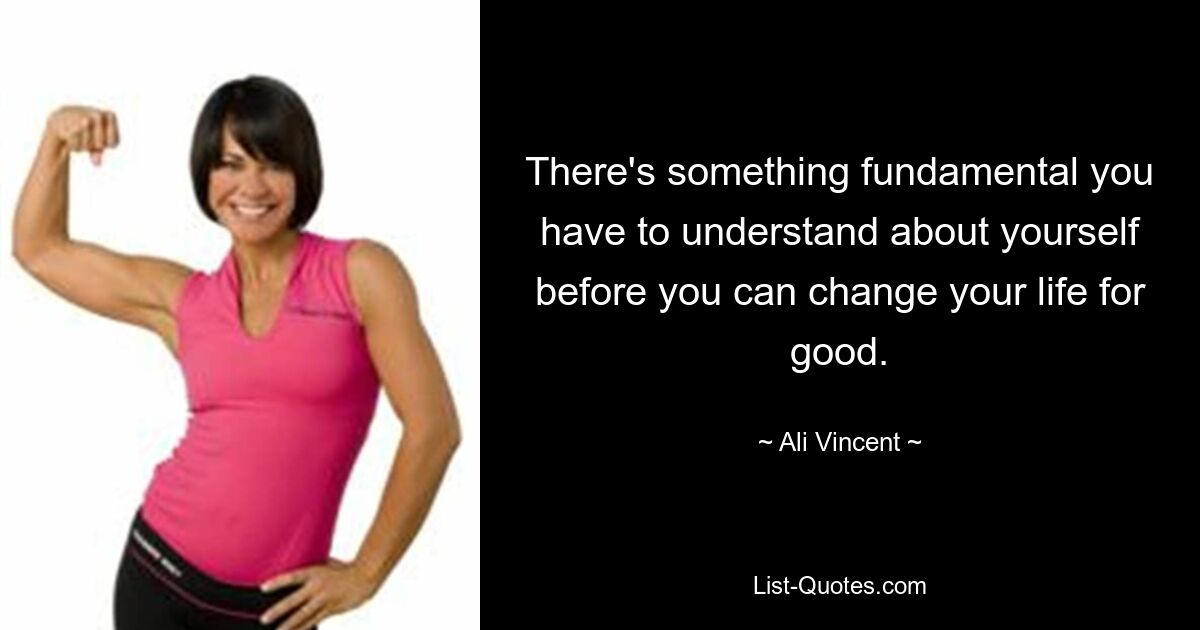 There's something fundamental you have to understand about yourself before you can change your life for good. — © Ali Vincent