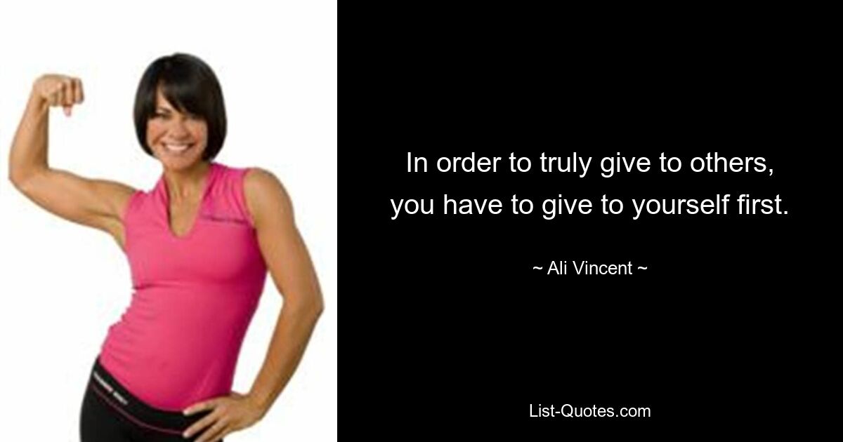 In order to truly give to others, you have to give to yourself first. — © Ali Vincent