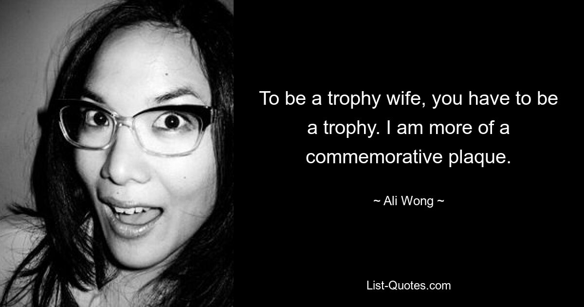 To be a trophy wife, you have to be a trophy. I am more of a commemorative plaque. — © Ali Wong