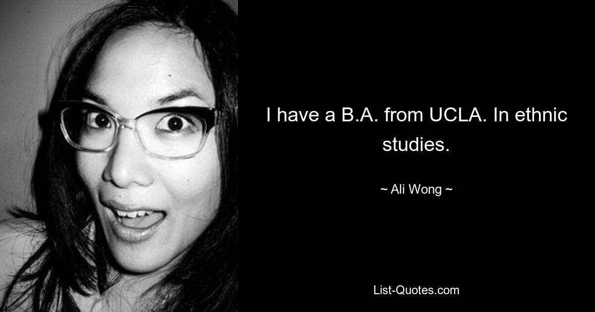 I have a B.A. from UCLA. In ethnic studies. — © Ali Wong