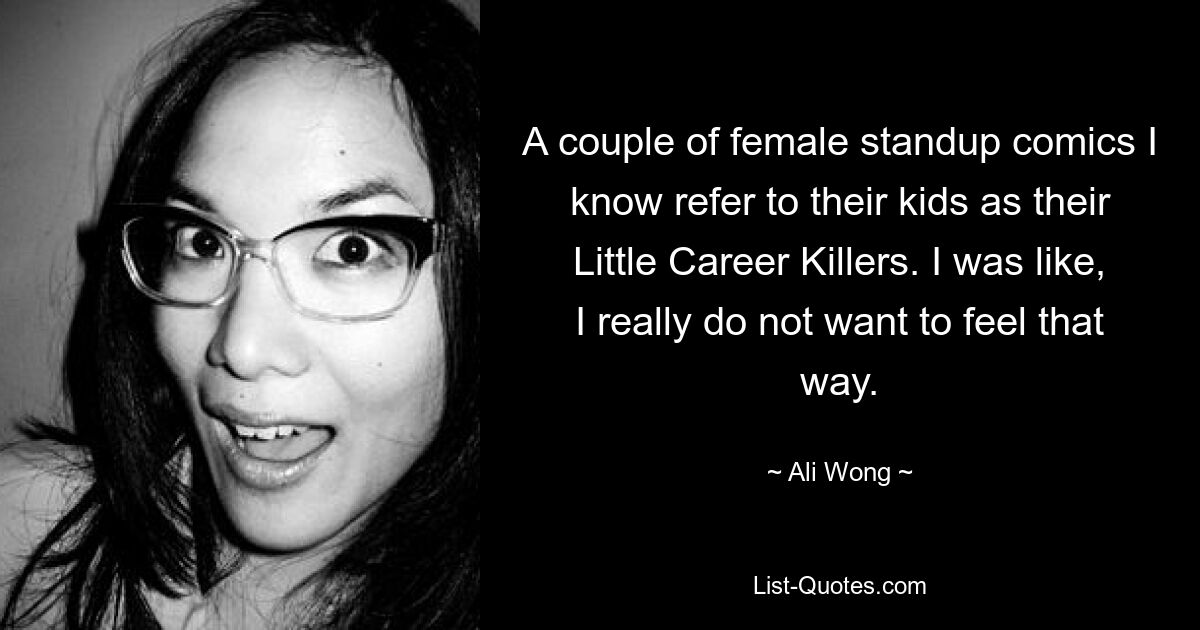 A couple of female standup comics I know refer to their kids as their Little Career Killers. I was like, I really do not want to feel that way. — © Ali Wong