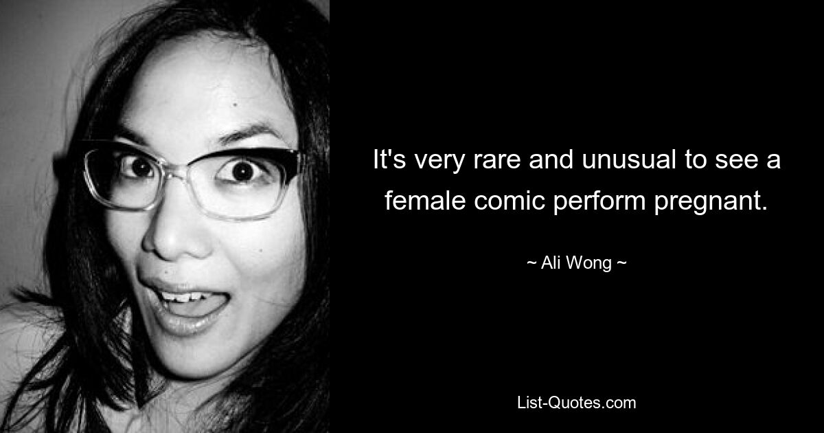 It's very rare and unusual to see a female comic perform pregnant. — © Ali Wong