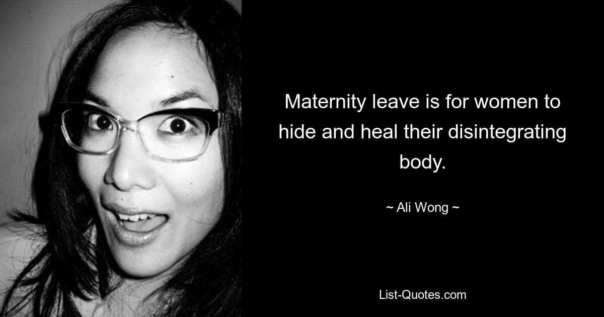 Maternity leave is for women to hide and heal their disintegrating body. — © Ali Wong