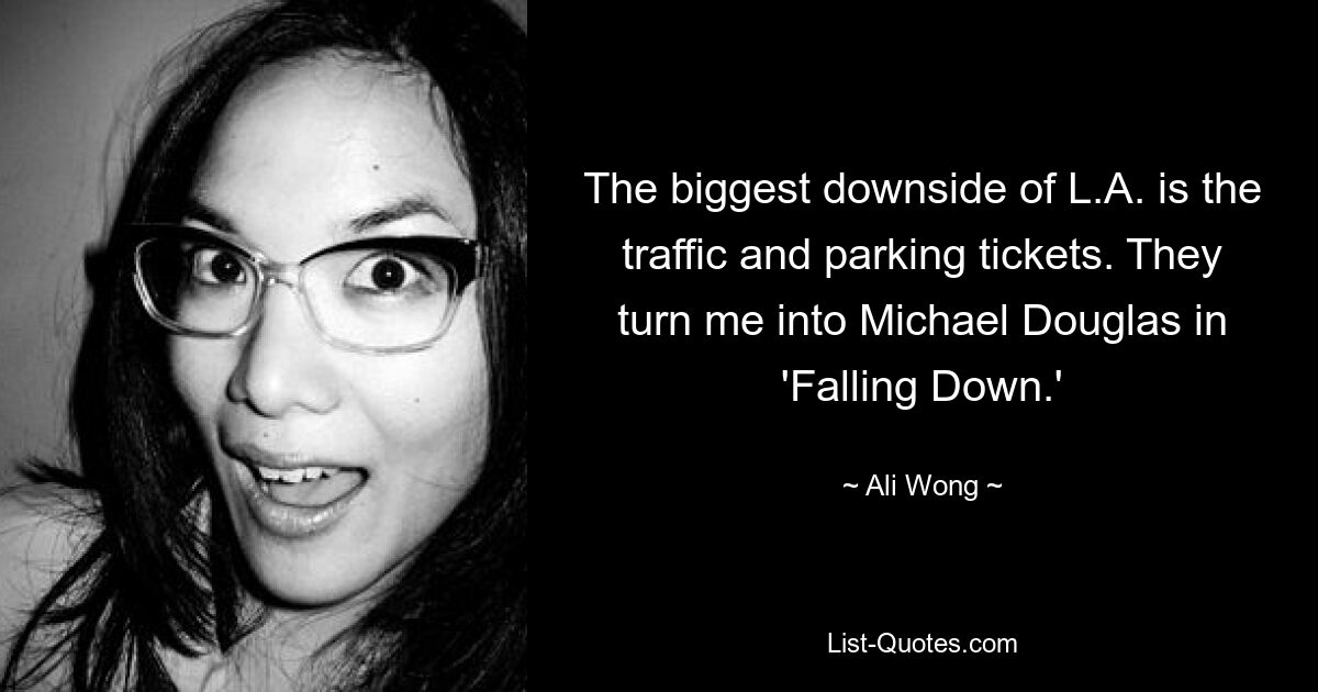 The biggest downside of L.A. is the traffic and parking tickets. They turn me into Michael Douglas in 'Falling Down.' — © Ali Wong