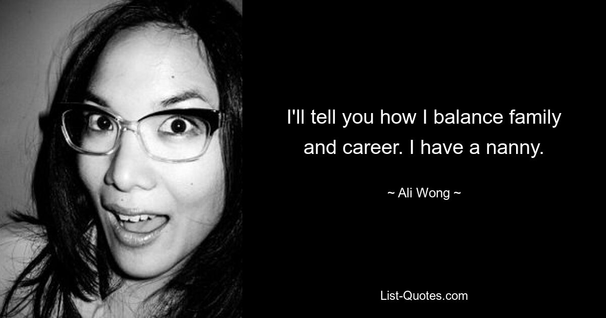 I'll tell you how I balance family and career. I have a nanny. — © Ali Wong