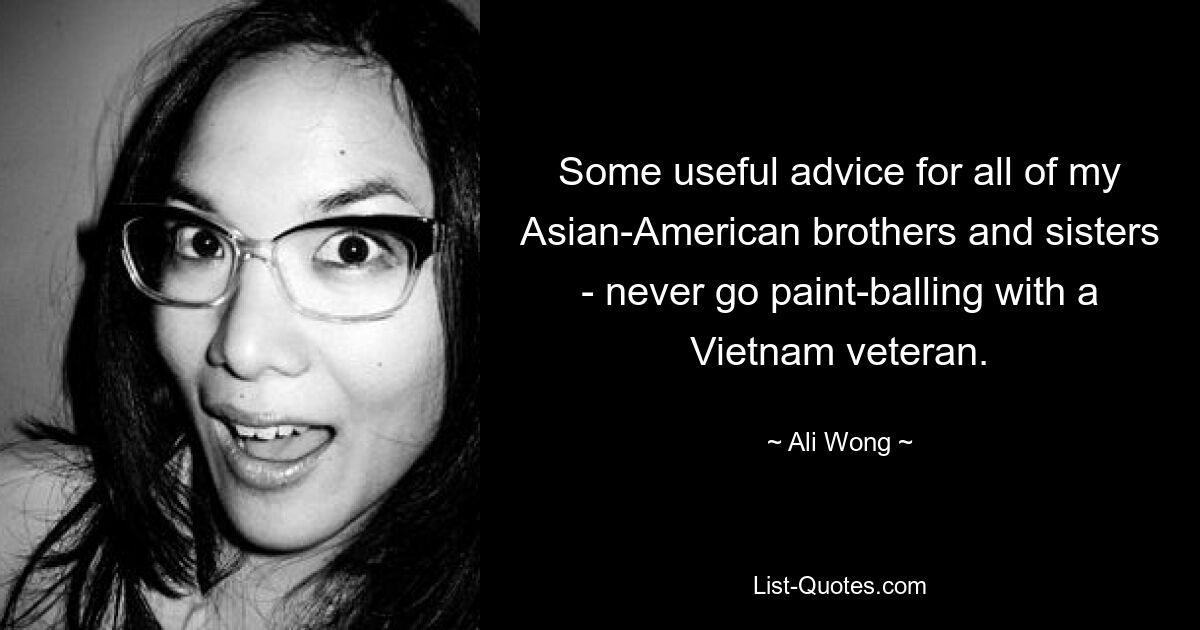 Some useful advice for all of my Asian-American brothers and sisters - never go paint-balling with a Vietnam veteran. — © Ali Wong