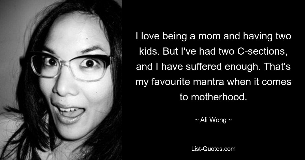 I love being a mom and having two kids. But I've had two C-sections, and I have suffered enough. That's my favourite mantra when it comes to motherhood. — © Ali Wong