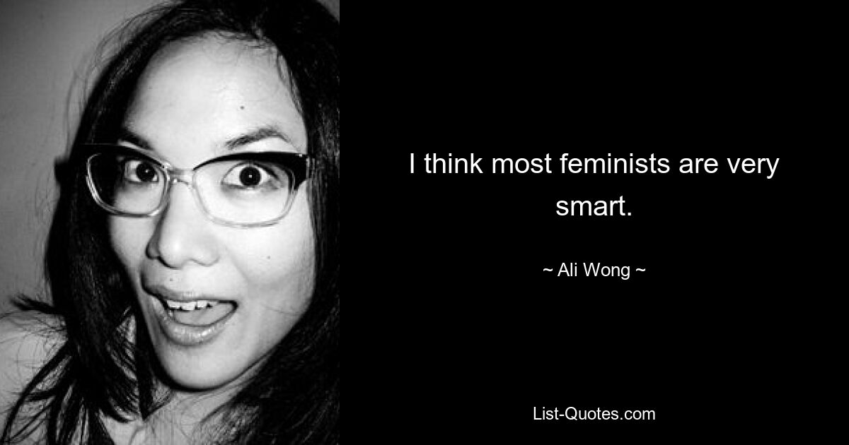 I think most feminists are very smart. — © Ali Wong