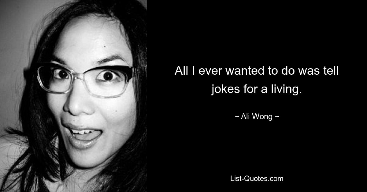 All I ever wanted to do was tell jokes for a living. — © Ali Wong