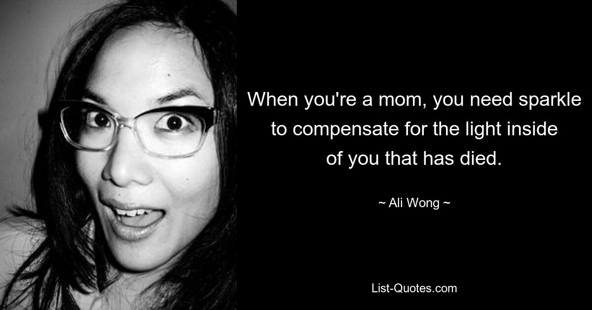 When you're a mom, you need sparkle to compensate for the light inside of you that has died. — © Ali Wong