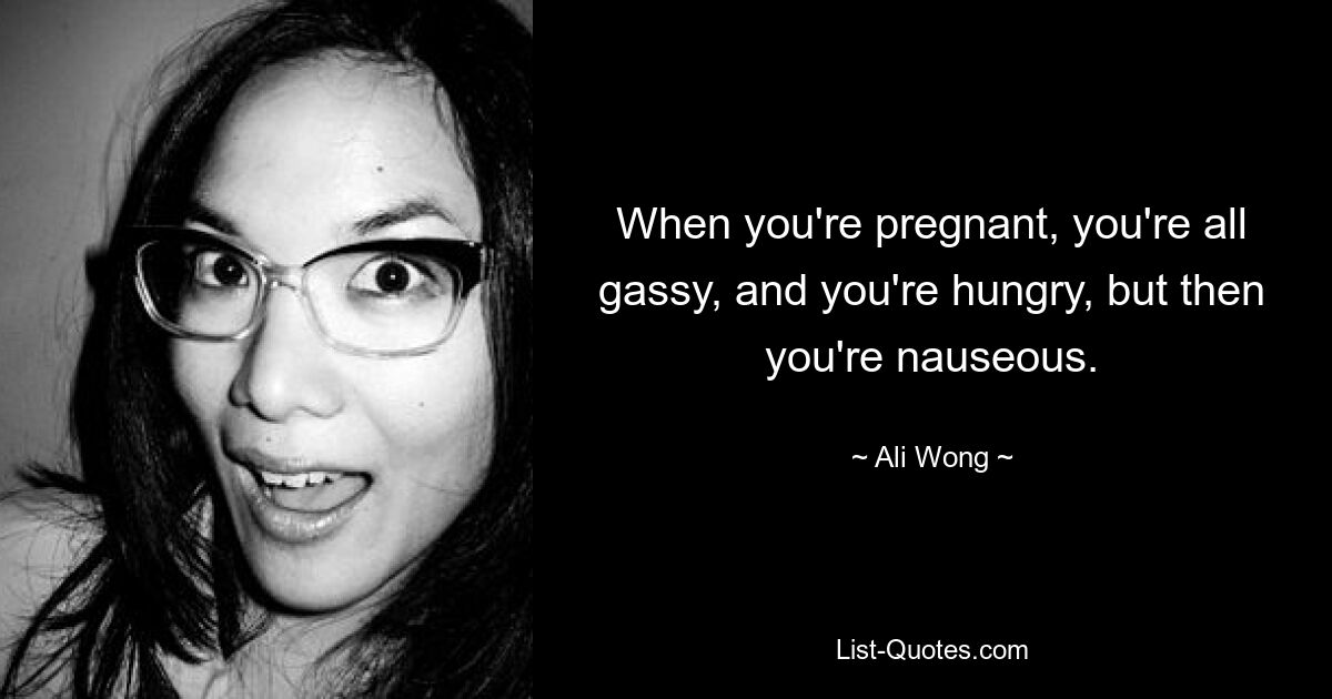 When you're pregnant, you're all gassy, and you're hungry, but then you're nauseous. — © Ali Wong