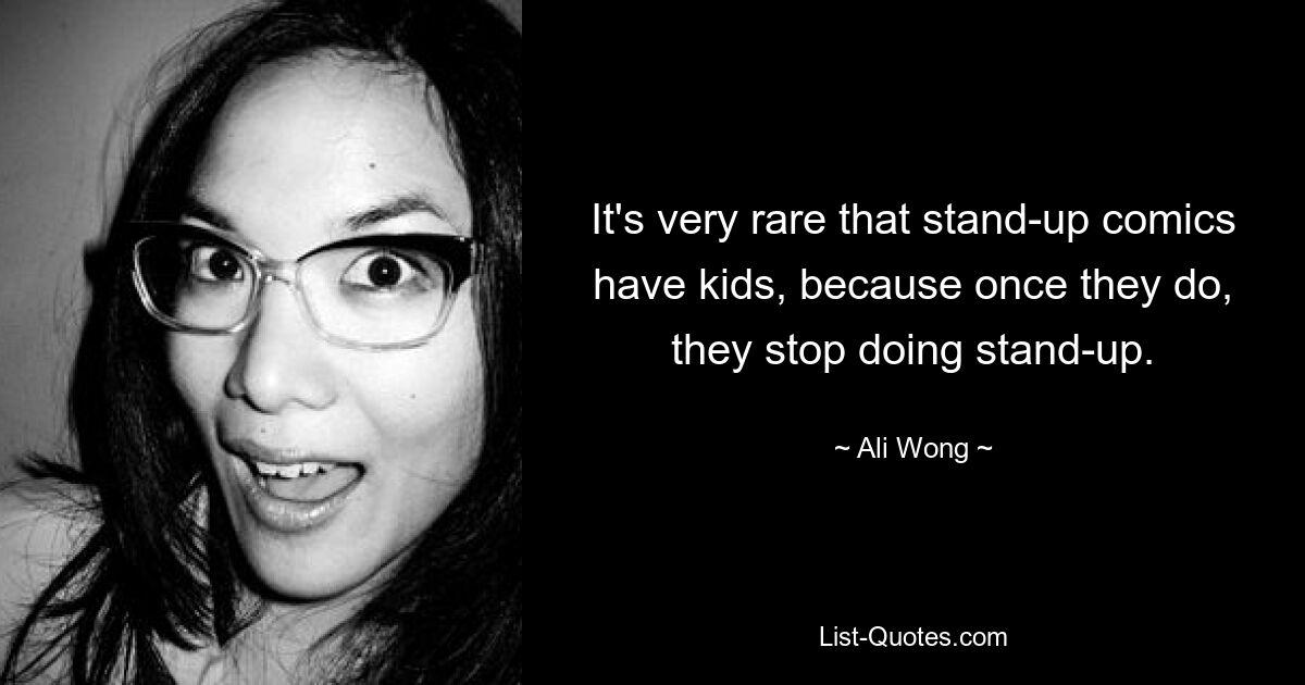 It's very rare that stand-up comics have kids, because once they do, they stop doing stand-up. — © Ali Wong