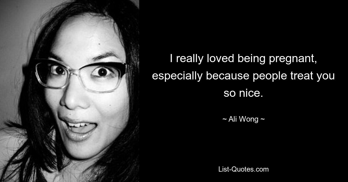 I really loved being pregnant, especially because people treat you so nice. — © Ali Wong