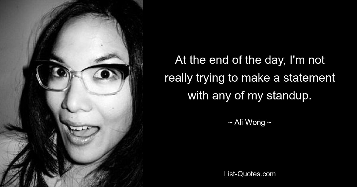 At the end of the day, I'm not really trying to make a statement with any of my standup. — © Ali Wong