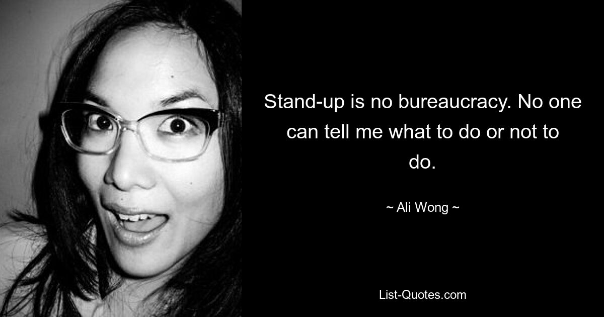 Stand-up is no bureaucracy. No one can tell me what to do or not to do. — © Ali Wong