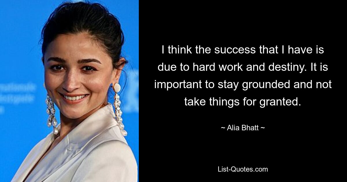 I think the success that I have is due to hard work and destiny. It is important to stay grounded and not take things for granted. — © Alia Bhatt