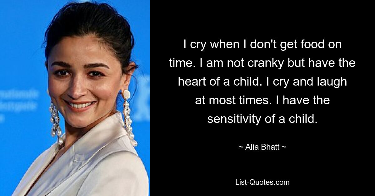 I cry when I don't get food on time. I am not cranky but have the heart of a child. I cry and laugh at most times. I have the sensitivity of a child. — © Alia Bhatt