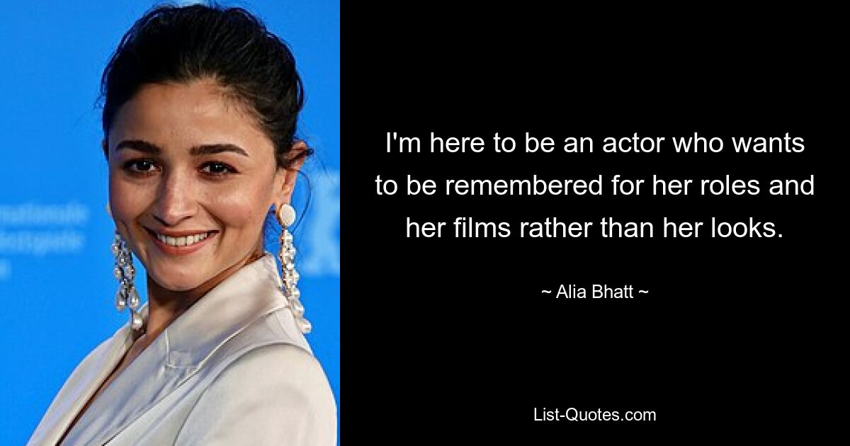 I'm here to be an actor who wants to be remembered for her roles and her films rather than her looks. — © Alia Bhatt