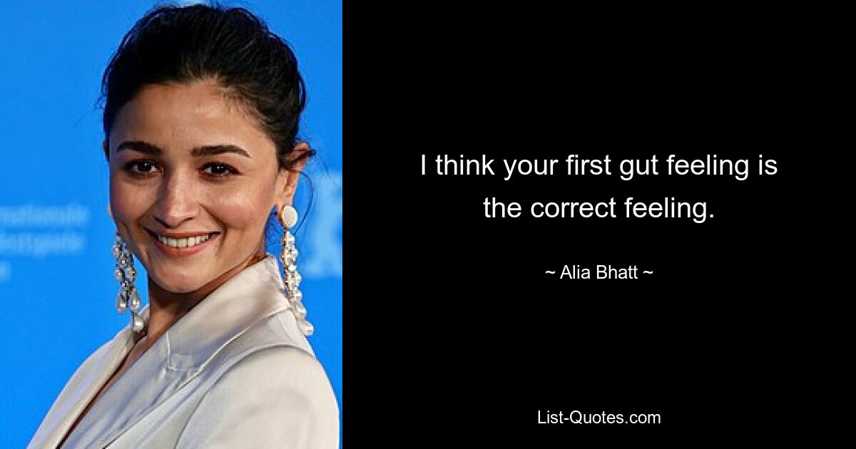 I think your first gut feeling is the correct feeling. — © Alia Bhatt