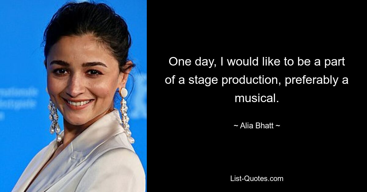 One day, I would like to be a part of a stage production, preferably a musical. — © Alia Bhatt