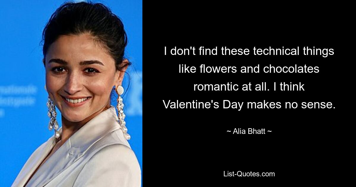 I don't find these technical things like flowers and chocolates romantic at all. I think Valentine's Day makes no sense. — © Alia Bhatt