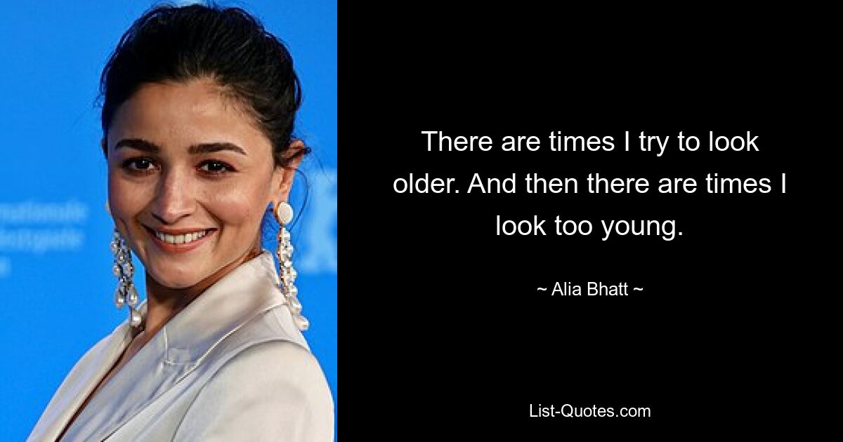 There are times I try to look older. And then there are times I look too young. — © Alia Bhatt