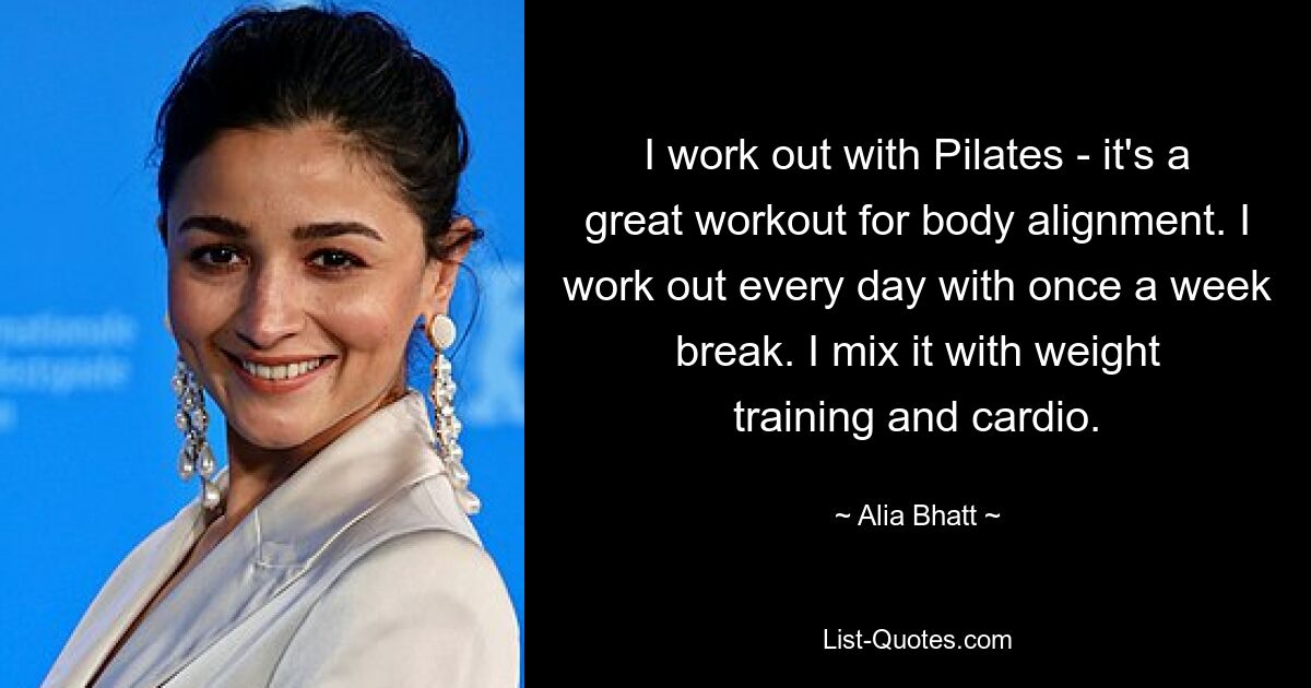 I work out with Pilates - it's a great workout for body alignment. I work out every day with once a week break. I mix it with weight training and cardio. — © Alia Bhatt